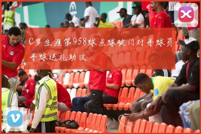 C罗生涯第958球点球破门对手球员手球送礼助攻
