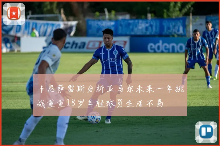 卡尼萨雷斯分析亚马尔未来一年挑战重重18岁年轻球员生活不易