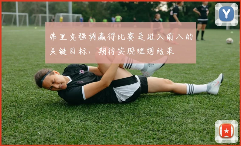 弗里克强调赢得比赛是进入前八的关键目标，期待实现理想结果