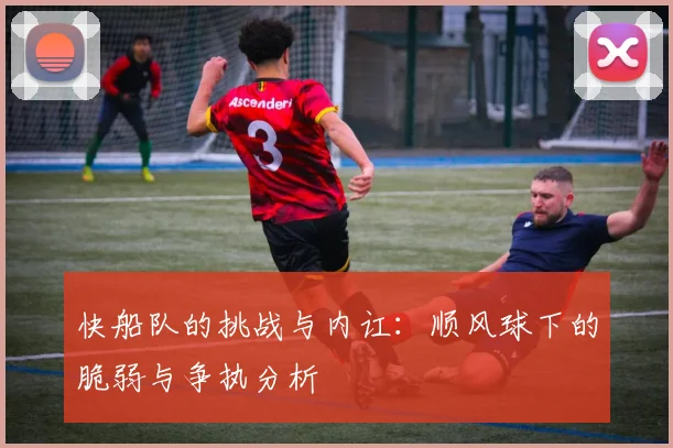 快船队的挑战与内讧：顺风球下的脆弱与争执分析