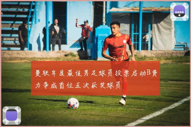 曼联年度最佳男足球员投票启动B费力争成首位五次获奖球员