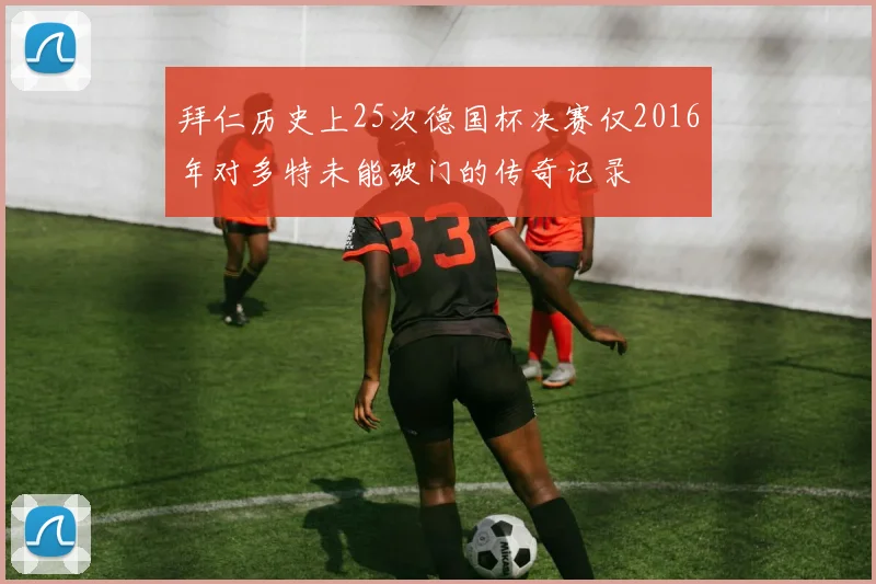 拜仁历史上25次德国杯决赛仅2016年对多特未能破门的传奇记录