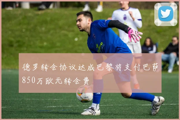 德罗转会协议达成巴黎将支付巴萨850万欧元转会费