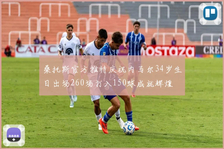 桑托斯官方推特庆祝内马尔34岁生日出场260场打入150球成就辉煌