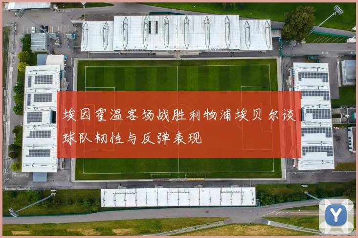 埃因霍温客场战胜利物浦埃贝尔谈球队韧性与反弹表现