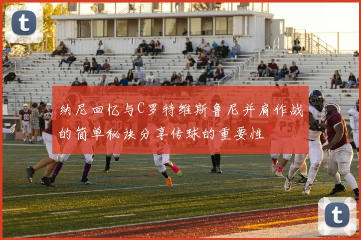 纳尼回忆与C罗特维斯鲁尼并肩作战的简单秘诀分享传球的重要性