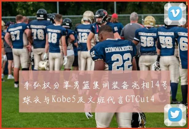 李弘权分享男篮集训装备亮相14号球衣与Kobe5及文班代言GTCut4