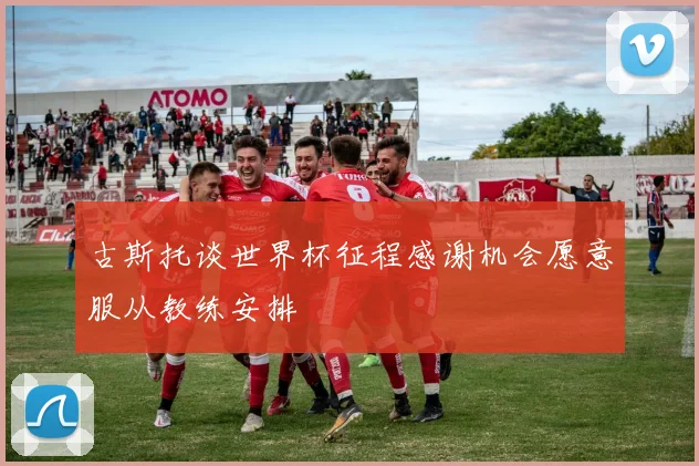 古斯托谈世界杯征程感谢机会愿意服从教练安排