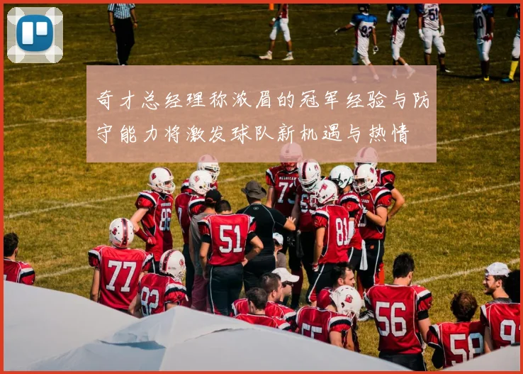 奇才总经理称浓眉的冠军经验与防守能力将激发球队新机遇与热情