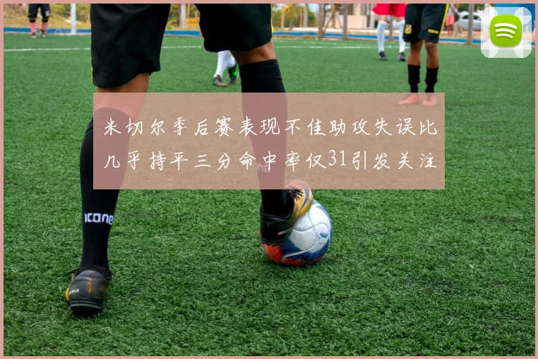 米切尔季后赛表现不佳助攻失误比几乎持平三分命中率仅31引发关注