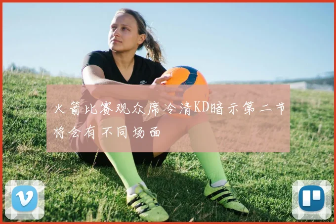 火箭比赛观众席冷清KD暗示第二节将会有不同场面