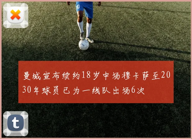 曼城宣布续约18岁中场穆卡萨至2030年球员已为一线队出场6次
