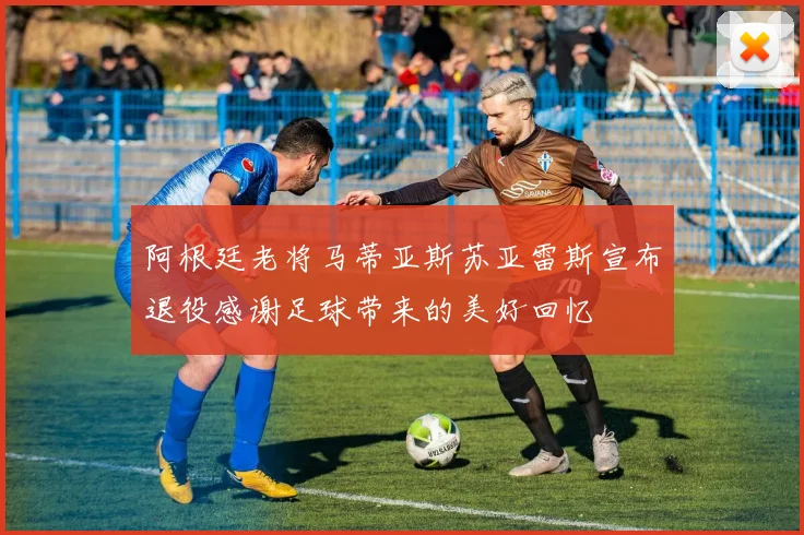 阿根廷老将马蒂亚斯苏亚雷斯宣布退役感谢足球带来的美好回忆