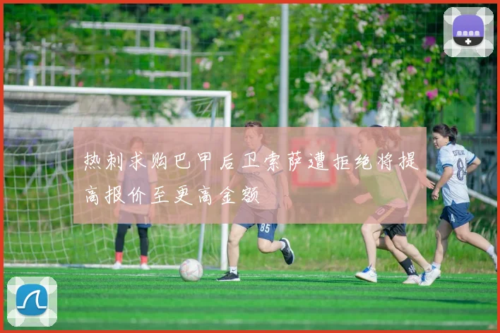 热刺求购巴甲后卫索萨遭拒绝将提高报价至更高金额